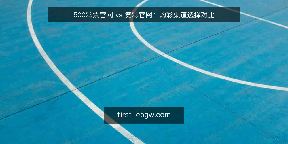 500彩票官网 vs 竞彩官网：购彩渠道选择对比 — 明确购彩核心需求 配图