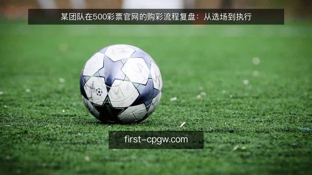 某团队在500彩票官网的购彩流程复盘:从选场到执行
