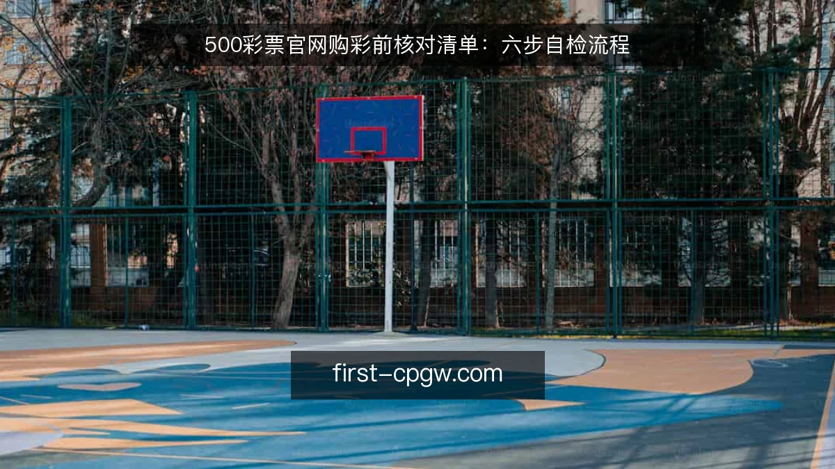 500彩票官网购彩前核对清单：六步自检流程