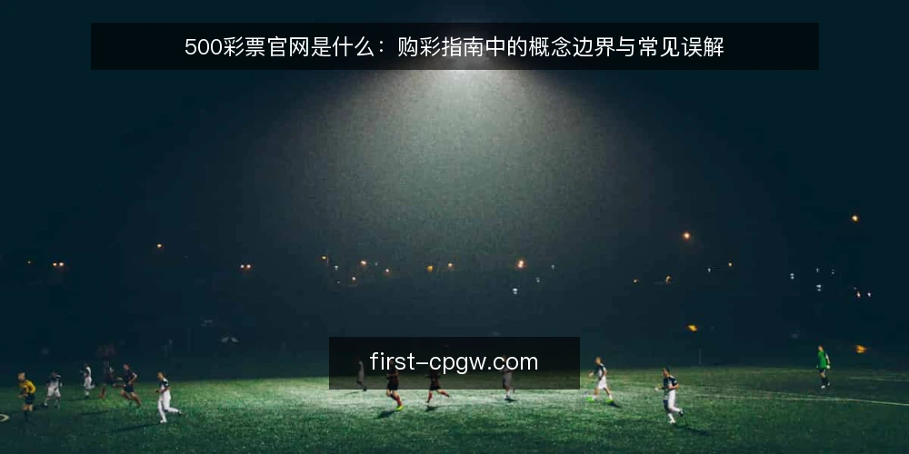 500彩票官网是什么：购彩指南中的概念边界与常见误解 — 500彩票官网购彩指南到底指什么 配图
