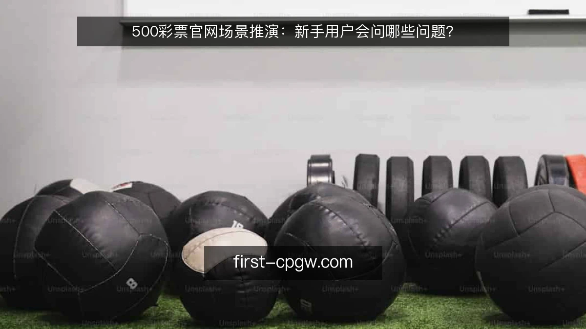 500彩票官网场景推演：新手用户会问哪些问题？