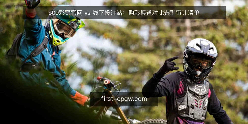 500彩票官网 vs 线下投注站:购彩渠道对比选型审计清单 — 为什么现在要审计购彩渠道 配图