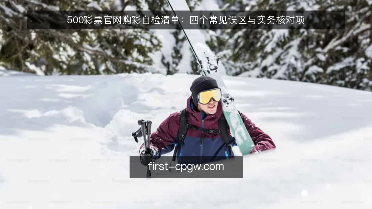 500彩票官网购彩自检清单:四个常见误区与实务核对项
