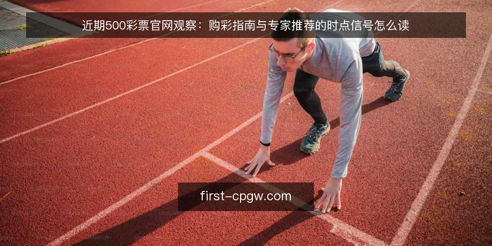 近期500彩票官网观察:购彩指南与专家推荐的时点信号怎么读 — 近期信息环境发生了什么变化 配图